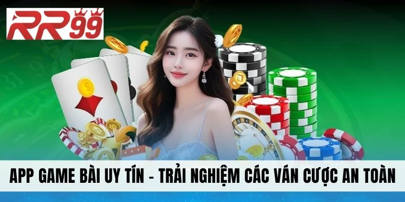 App Game Bài Uy Tín - Trải Nghiệm Các Ván Cược An Toàn