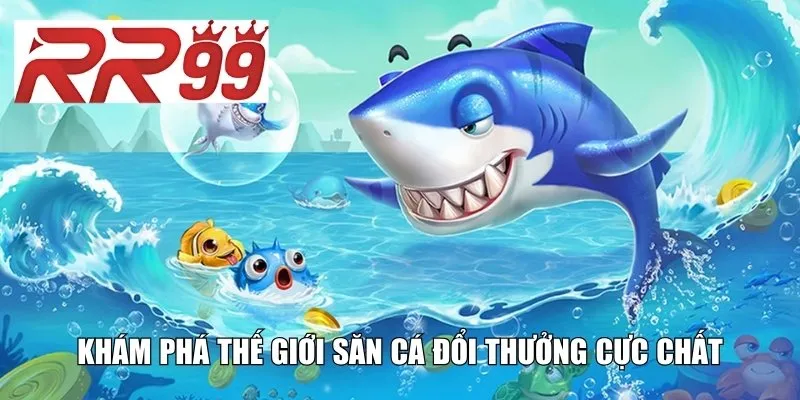 Khám phá thế giới săn cá đổi thưởng cực chất
