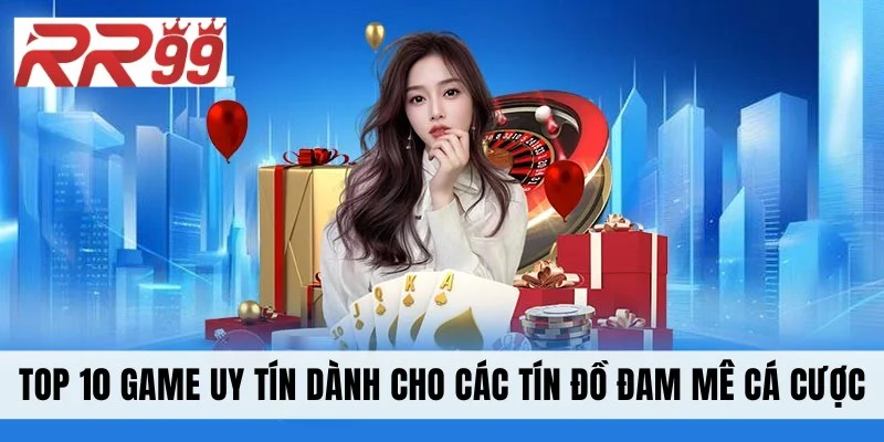 Top 10 Game Uy Tín Dành Cho Các Tín Đồ Đam Mê Cá Cược
